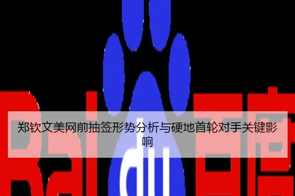郑钦文美网前抽签形势分析与硬地首轮对手关键影响