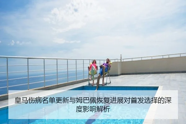 皇马伤病名单更新与姆巴佩恢复进展对首发选择的深度影响解析