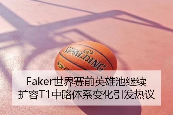 Faker世界赛前英雄池继续扩容T1中路体系变化引发热议