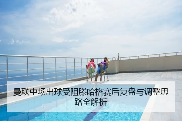 曼联中场出球受阻滕哈格赛后复盘与调整思路全解析