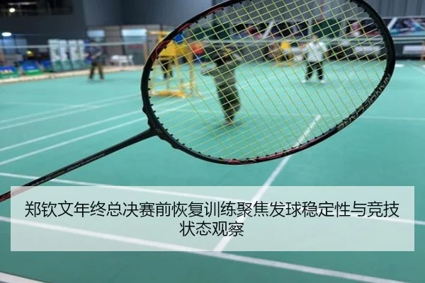 郑钦文年终总决赛前恢复训练聚焦发球稳定性与竞技状态观察